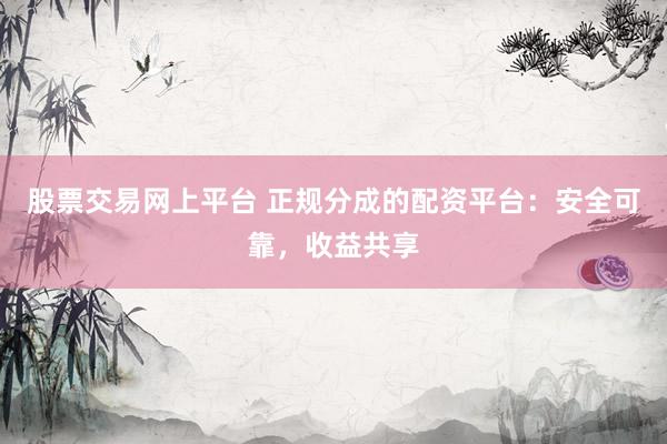 股票交易网上平台 正规分成的配资平台：安全可靠，收益共享