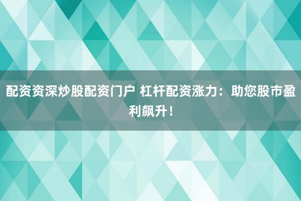 配资资深炒股配资门户 杠杆配资涨力：助您股市盈利飙升！