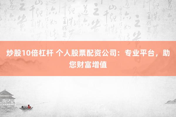 炒股10倍杠杆 个人股票配资公司：专业平台，助您财富增值