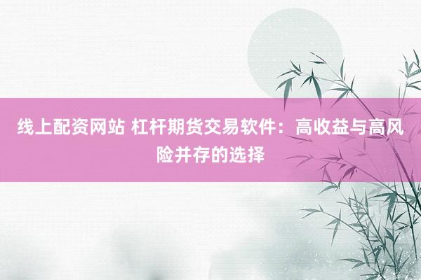 线上配资网站 杠杆期货交易软件：高收益与高风险并存的选择
