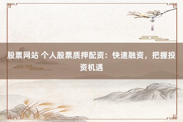 股票网站 个人股票质押配资：快速融资，把握投资机遇
