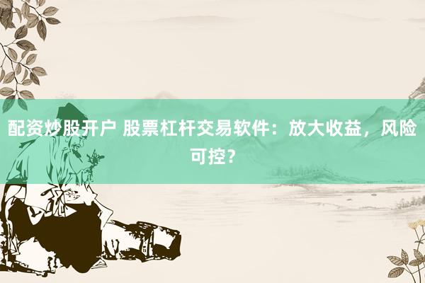 配资炒股开户 股票杠杆交易软件：放大收益，风险可控？
