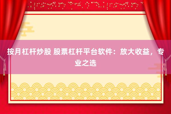 按月杠杆炒股 股票杠杆平台软件：放大收益，专业之选
