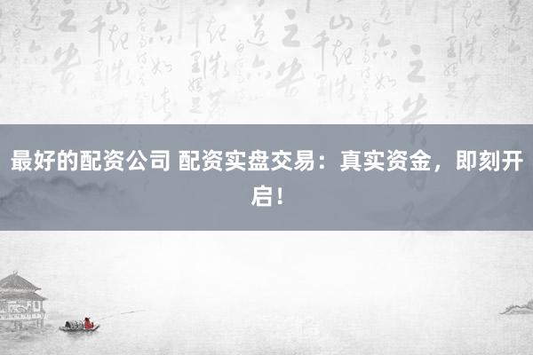 最好的配资公司 配资实盘交易：真实资金，即刻开启！