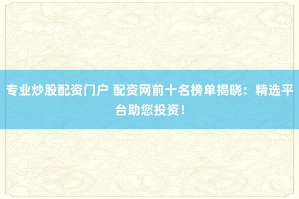 专业炒股配资门户 配资网前十名榜单揭晓：精选平台助您投资！