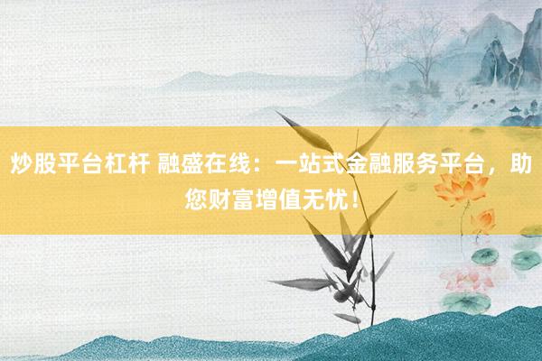 炒股平台杠杆 融盛在线:一站式金融服务平台,助您财富增值无忧!