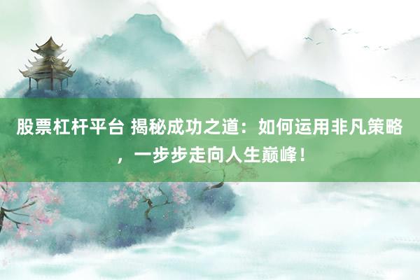 股票杠杆平台 揭秘成功之道:如何运用非凡策略,一步步走向人生巅峰!