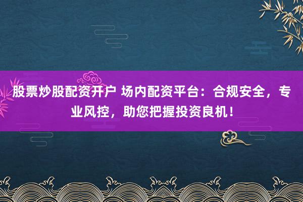 股票炒股配资开户 场内配资平台：合规安全，专业风控，助您把握投资良机！