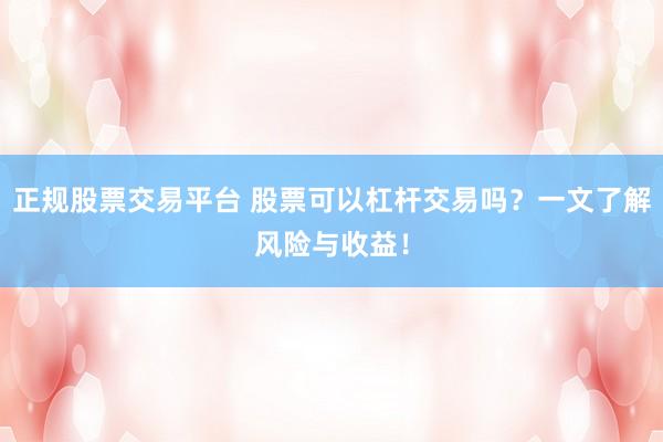 正规股票交易平台 股票可以杠杆交易吗?一文了解风险与收益!