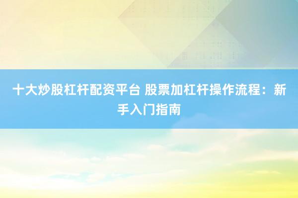 十大炒股杠杆配资平台 股票加杠杆操作流程：新手入门指南