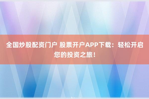 全国炒股配资门户 股票开户APP下载：轻松开启您的投资之旅！