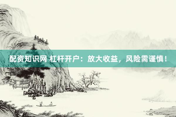配资知识网 杠杆开户：放大收益，风险需谨慎！