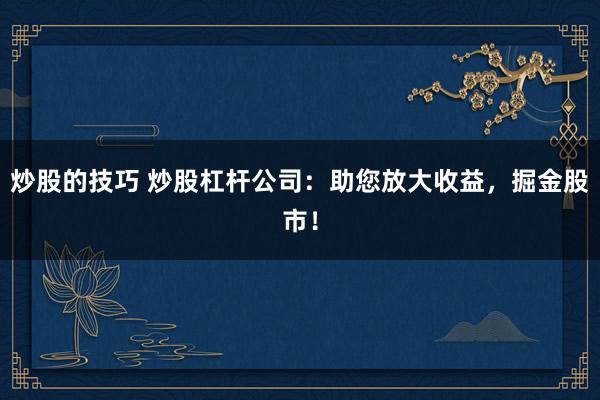 炒股的技巧 炒股杠杆公司:助您放大收益,掘金股市!