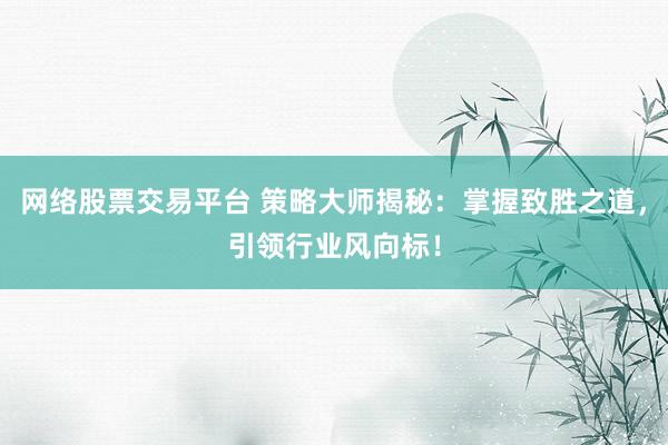 网络股票交易平台 策略大师揭秘：掌握致胜之道，引领行业风向标！