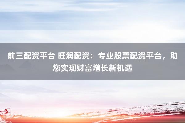 前三配资平台 旺润配资：专业股票配资平台，助您实现财富增长新机遇
