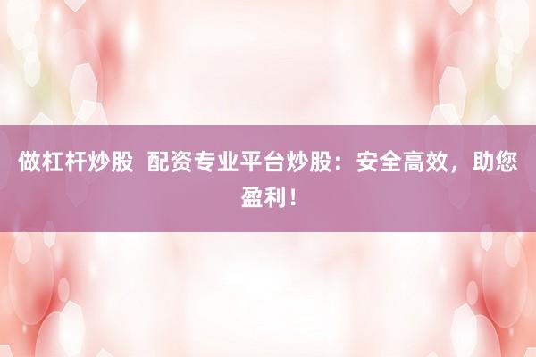 做杠杆炒股  配资专业平台炒股：安全高效，助您盈利！