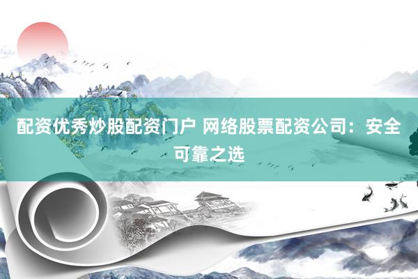 配资优秀炒股配资门户 网络股票配资公司：安全可靠之选