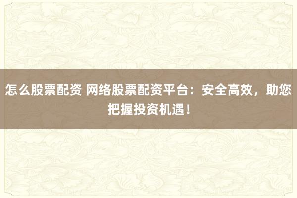 怎么股票配资 网络股票配资平台：安全高效，助您把握投资机遇！