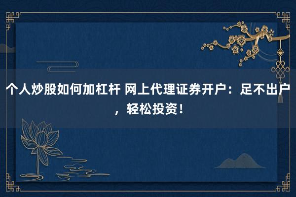 个人炒股如何加杠杆 网上代理证券开户：足不出户，轻松投资！