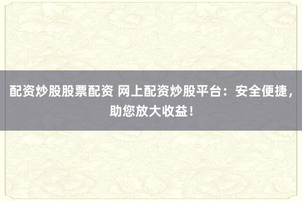 配资炒股股票配资 网上配资炒股平台:安全便捷,助您放大收益!