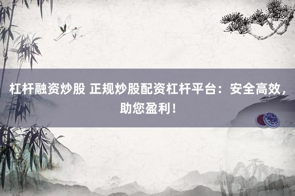 杠杆融资炒股 正规炒股配资杠杆平台：安全高效，助您盈利！