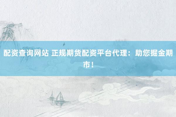 配资查询网站 正规期货配资平台代理:助您掘金期市!