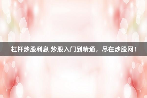 杠杆炒股利息 炒股入门到精通，尽在炒股网！