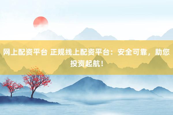 网上配资平台 正规线上配资平台：安全可靠，助您投资起航！