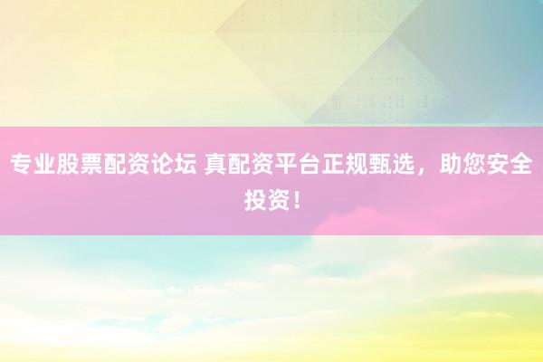 专业股票配资论坛 真配资平台正规甄选,助您安全投资!