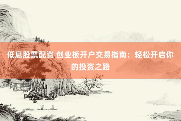 低息股票配资 创业板开户交易指南:轻松开启你的投资之路