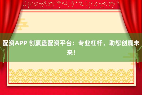 配资APP 创赢盘配资平台:专业杠杆,助您创赢未来!