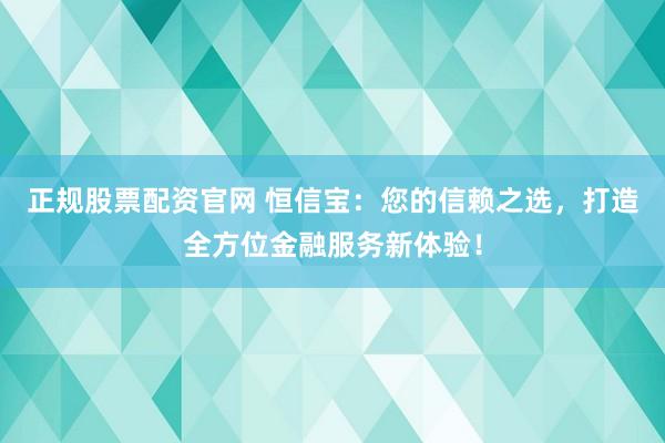 正规股票配资官网 恒信宝：您的信赖之选，打造全方位金融服务新体验！