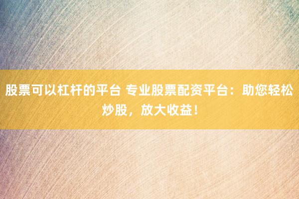 股票可以杠杆的平台 专业股票配资平台:助您轻松炒股,放大收益!