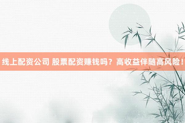 线上配资公司 股票配资赚钱吗?高收益伴随高风险!