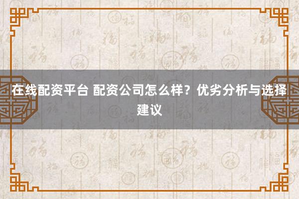 在线配资平台 配资公司怎么样？优劣分析与选择建议