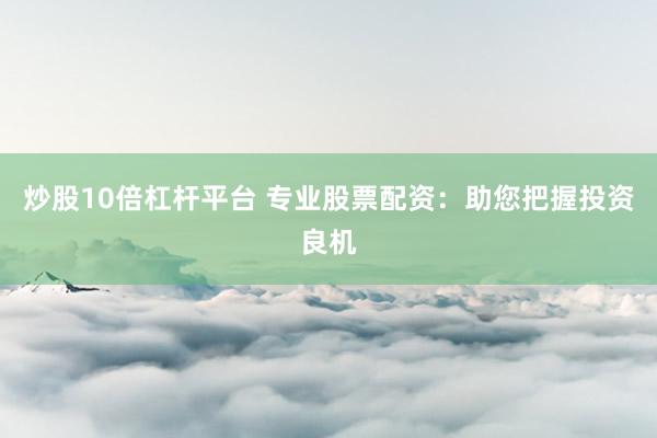 炒股10倍杠杆平台 专业股票配资：助您把握投资良机