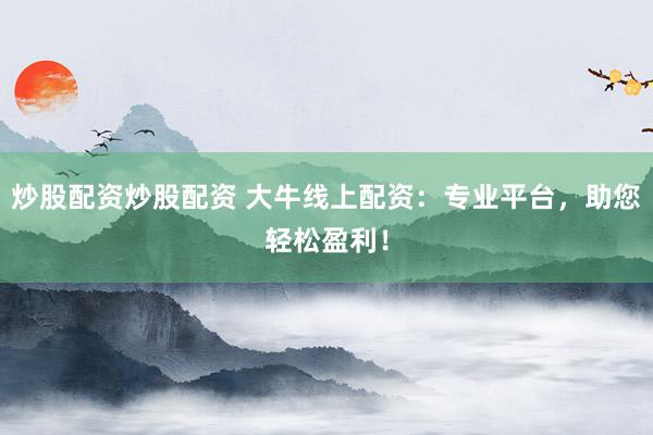 炒股配资炒股配资 大牛线上配资：专业平台，助您轻松盈利！