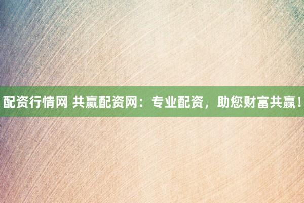 配资行情网 共赢配资网:专业配资,助您财富共赢!