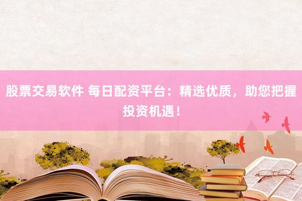 股票交易软件 每日配资平台:精选优质,助您把握投资机遇!