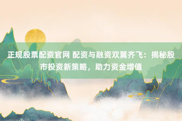 正规股票配资官网 配资与融资双翼齐飞：揭秘股市投资新策略，助力资金增值