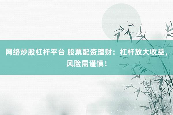 网络炒股杠杆平台 股票配资理财：杠杆放大收益，风险需谨慎！