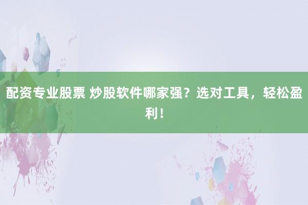 配资专业股票 炒股软件哪家强?选对工具,轻松盈利!