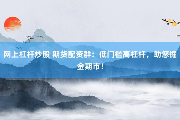 网上杠杆炒股 期货配资群：低门槛高杠杆，助您掘金期市！