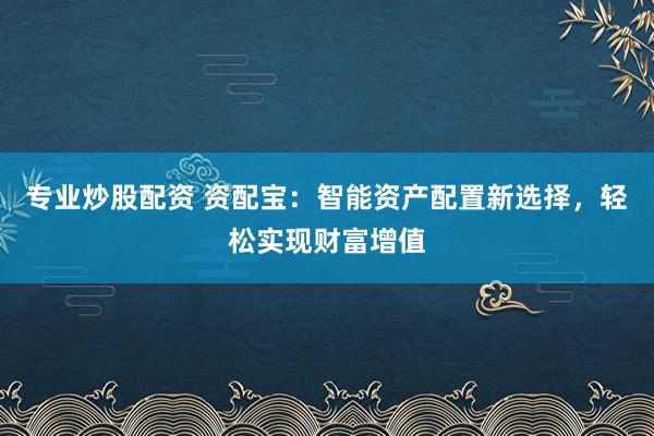 专业炒股配资 资配宝：智能资产配置新选择，轻松实现财富增值
