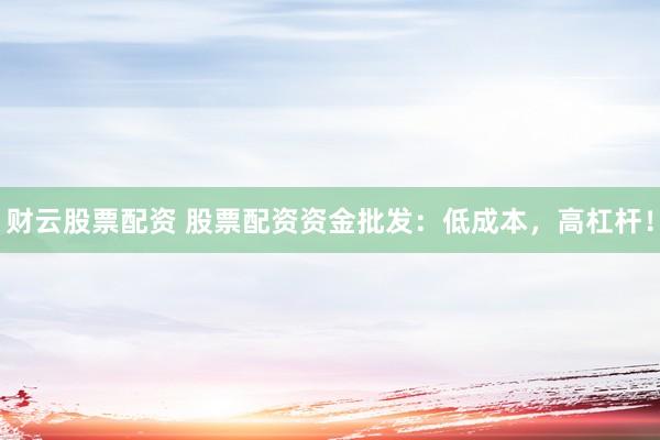 财云股票配资 股票配资资金批发：低成本，高杠杆！