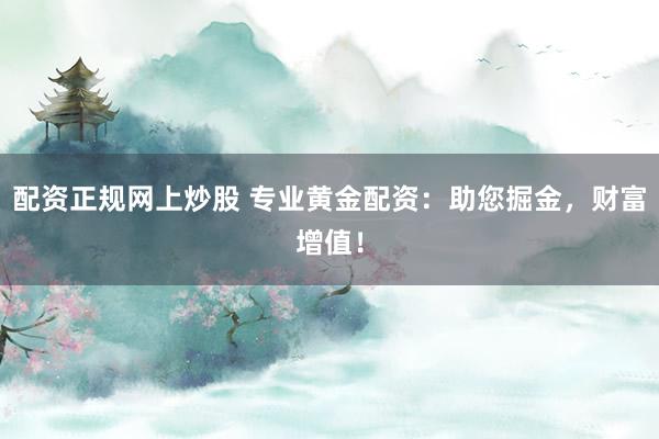 配资正规网上炒股 专业黄金配资：助您掘金，财富增值！