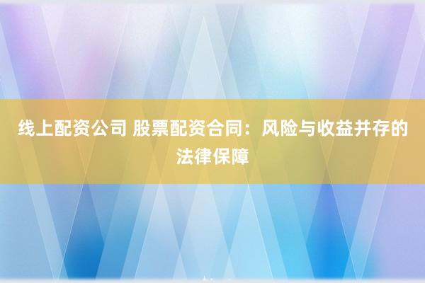 线上配资公司 股票配资合同:风险与收益并存的法律保障
