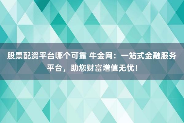股票配资平台哪个可靠 牛金网:一站式金融服务平台,助您财富增值无忧!