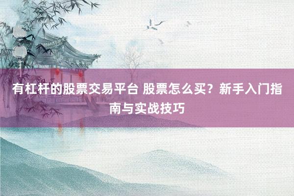 有杠杆的股票交易平台 股票怎么买?新手入门指南与实战技巧