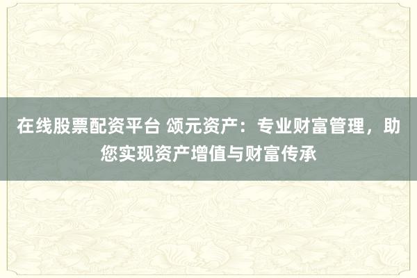 在线股票配资平台 颂元资产：专业财富管理，助您实现资产增值与财富传承